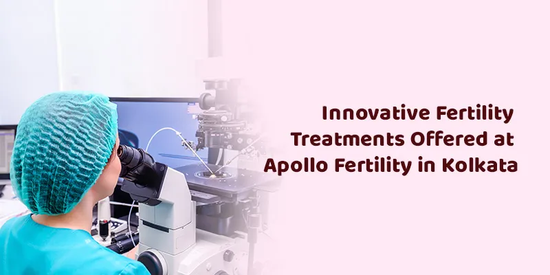 Innovative Fertility Treatments Offered at Apollo Fertility in Kolkata